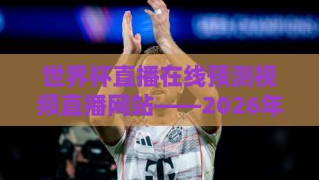 世界杯直播在线预测视频直播网站——2026年看球赌球党必收的三大神站,高清免费不卡顿! 世界杯直播在线预测视频直播网站——2026年看球赌球党必收的三大神站,高清免费不卡顿!