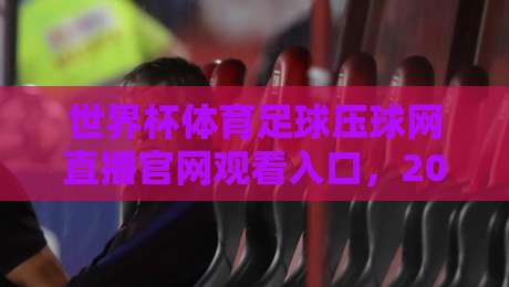 世界杯体育足球压球网直播官网观看入口，2026年不容错过的观赛指南