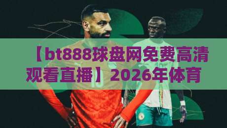 【bt888球盘网免费高清观看直播】2026年体育迷必备!免费高清看NBA、英超、欧冠全攻略 【bt888球盘网免费高清观看直播】2026年体育迷必备!免费高清看NBA、英超、欧冠全攻略