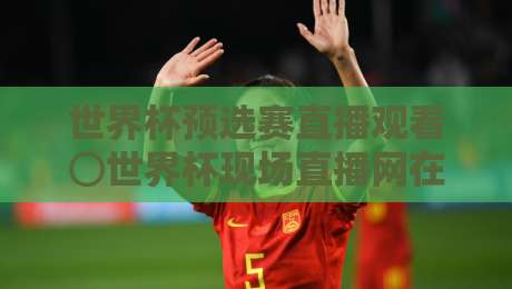 世界杯预选赛直播观看⊙世界杯现场直播网在线观看免费直播站，2026世预赛亚洲区终极观赛指南