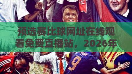 预选赛比球网址在线观看免费直播站，2026年球迷必备观赛指南