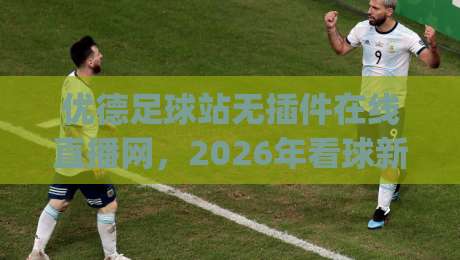 优德足球站无插件在线直播网，2026年看球新选择？(优德足球站) 带你解锁流畅观赛体验