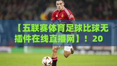 【五联赛体育足球比球无插件在线直播网】！2026年最新观赛体验指南