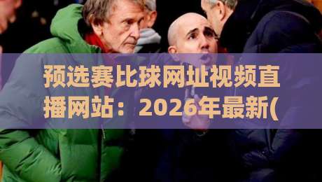 预选赛比球网址视频直播网站：2026年最新(预选赛比球)观赛渠道全解析