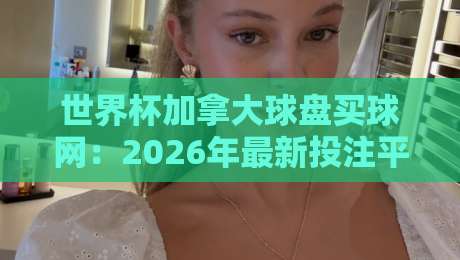 世界杯加拿大球盘买球网：2026年最新投注平台与风险防范指南
