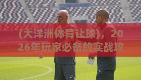 (大洋洲体育让球)，2026年玩家必备的实战攻略