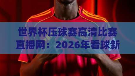 世界杯压球赛高清比赛直播网：2026年看球新姿势，你get了吗？