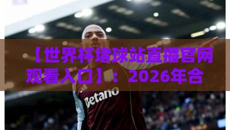 【世界杯堵球站直播官网观看入口】:2026年合法观赛渠道与风险提示