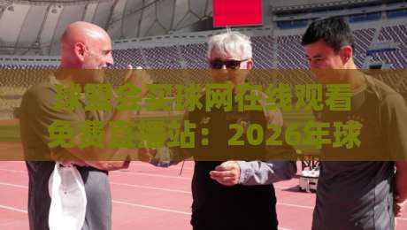 球盟会买球网在线观看免费直播站：2026年球迷必备的观赛神器与实战测评