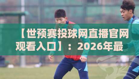 【世预赛投球网直播官网观看入口】:2026年最新观赛攻略与避坑指南