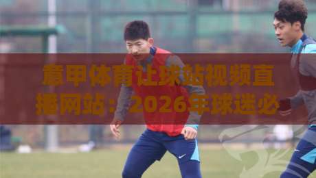 意甲体育让球站视频直播网站:2026年球迷必知的五大实战技巧 意甲体育让球站视频直播网站:2026年球迷必知的五大实战技巧