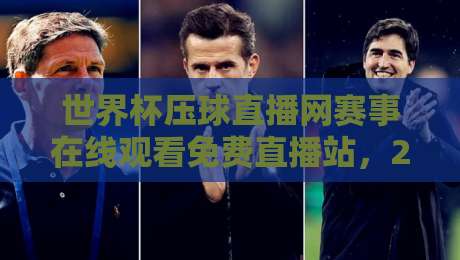 世界杯压球直播网赛事在线观看免费直播站，2026年观赛新选择！