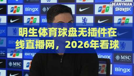 明生体育球盘无插件在线直播网，2026年看球新选择？