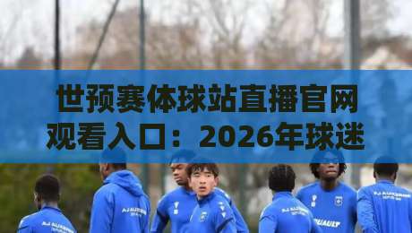 世预赛体球站直播官网观看入口:2026年球迷必收的终极观赛指南 世预赛体球站直播官网观看入口:2026年球迷必收的终极观赛指南