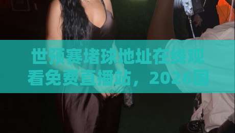 世预赛堵球地址在线观看免费直播站，2026国足生死战看这里！