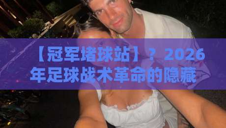 【冠军堵球站】？2026年足球战术革命的隐藏密码