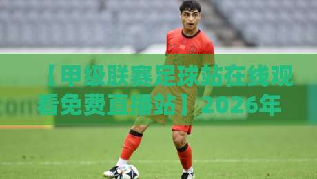【甲级联赛足球站在线观看免费直播站】2026年观赛指南：这些平台让你不花一分钱看遍全赛季！