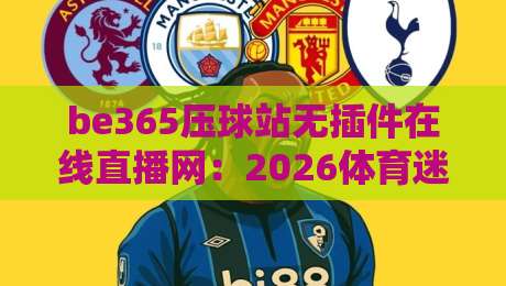 be365压球站无插件在线直播网：2026体育迷必备的【be365压球站无插件在线直播网】观赛指南