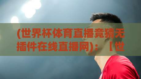 (世界杯体育直播竞猜无插件在线直播网)：【世界杯体育直播竞猜无插件在线直播网】2026年球迷的终极观赛指南来了！