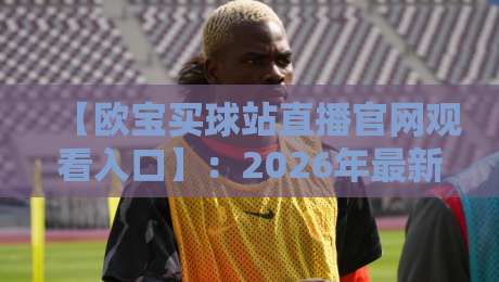 【欧宝买球站直播官网观看入口】:2026年最新高效直达攻略