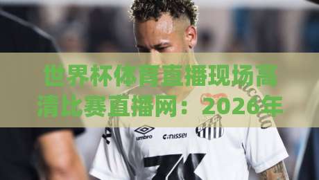 世界杯体育直播现场高清比赛直播网：2026年观赛新体验，全网最强平台推荐(世界杯体育直播现场高清比赛直播网)