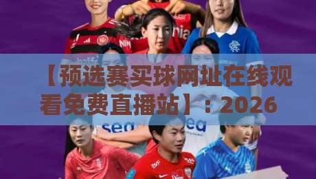 【预选赛买球网址在线观看免费直播站】: 2026世界杯预选赛免费直播指南，这些坑千万别踩！