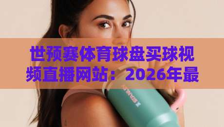 世预赛体育球盘买球视频直播网站：2026年最实用的观赛与解读指南