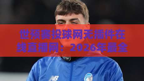 世预赛投球网无插件在线直播网：2026年最全观赛指南，免费高清无广告