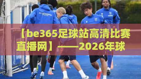 【be365足球站高清比赛直播网】——2026年球迷为何纷纷转投这个平台？