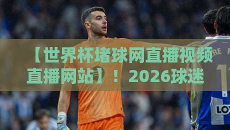 【世界杯堵球网直播视频直播网站】！2026球迷亲测：这3个平台最稳