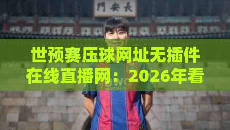 世预赛压球网址无插件在线直播网:2026年看球必备,这些平台超流畅! 世预赛压球网址无插件在线直播网:2026年看球必备,这些平台超流畅!
