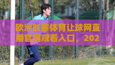 欧洲联赛体育让球网直播官网观看入口,2026年最新观赛指南来了!