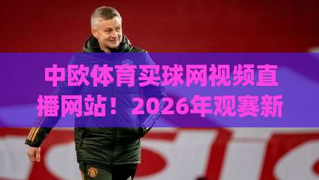 中欧体育买球网视频直播网站!2026年观赛新体验你get了吗?