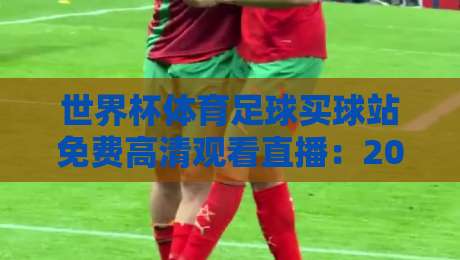 世界杯体育足球买球站免费高清观看直播：2026年如何安全免费看高清直播？
