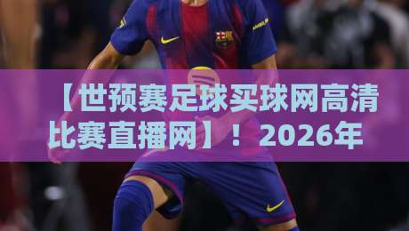 【世预赛足球买球网高清比赛直播网】！2026年观赛指南：高清画质与靠谱渠道如何兼得？