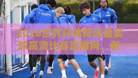 2026世界杯体育球盘买球高清比赛直播网,老球迷私藏的观赛与投注指南