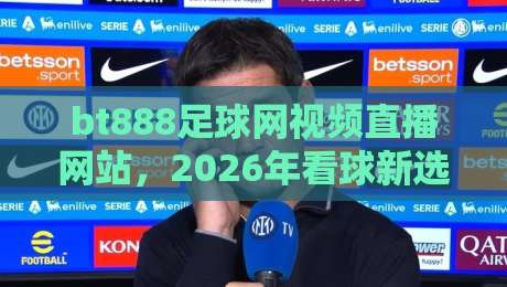 bt888足球网视频直播网站，2026年看球新选择：体验如何？