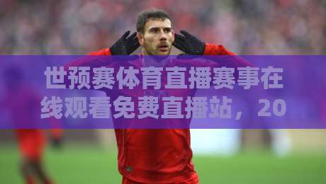 世预赛体育直播赛事在线观看免费直播站,2026年球迷必备的观赛指南
