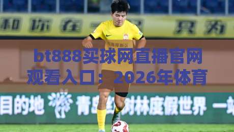 bt888买球网直播官网观看入口：2026年体育迷必看的高清赛事通道