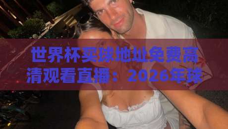 世界杯买球地址免费高清观看直播：2026年球迷必备的7个看球神器