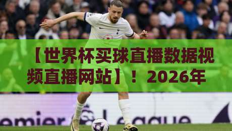 【世界杯买球直播数据视频直播网站】!2026年观赛必备,这些平台让你看球更过瘾