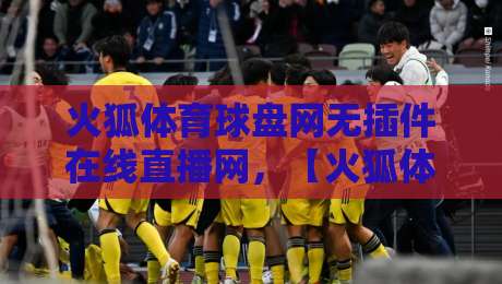 火狐体育球盘网无插件在线直播网，【火狐体育】2026年观赛新体验！