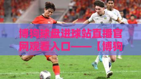 博狗球盘进球站直播官网观看入口——【博狗球盘进球站直播官网观看入口】2026年最新直达攻略