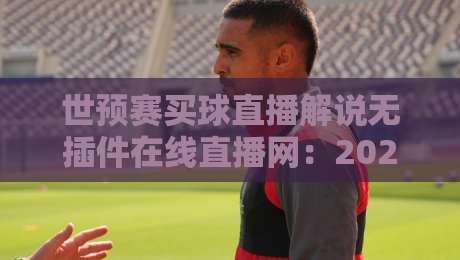 世预赛买球直播解说无插件在线直播网：2026年看球不卡顿，【世预赛买球直播解说无插件在线直播网】真香