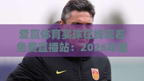 爱赢体育买球在线观看免费直播站：2026年最全观赛攻略与实战技巧
