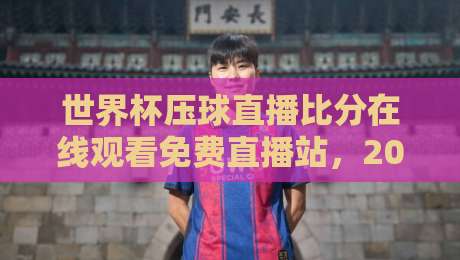 世界杯压球直播比分在线观看免费直播站，2026年球迷必备神器！
