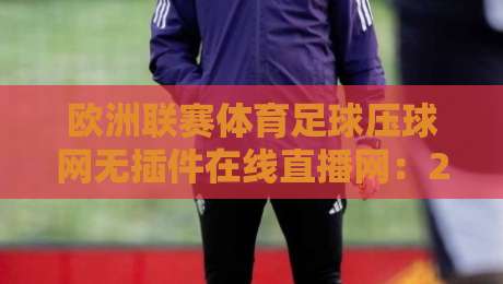 欧洲联赛体育足球压球网无插件在线直播网：2026年观赛新体验