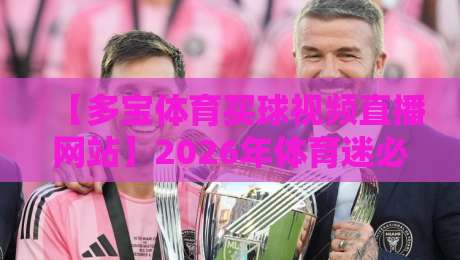 【多宝体育买球视频直播网站】2026年体育迷必看的五大理由 【多宝体育买球视频直播网站】2026年体育迷必看的五大理由