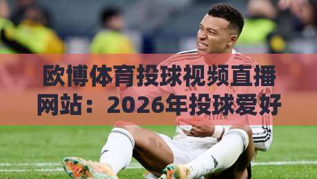 欧博体育投球视频直播网站：2026年投球爱好者必看的直播新选择？