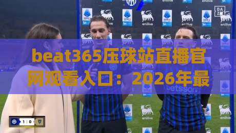 beat365压球站直播官网观看入口:2026年最新指南与避坑技巧(beat365压球站直播官网观看入口) beat365压球站直播官网观看入口:2026年最新指南与避坑技巧(beat365压球站直播官网观看入口)